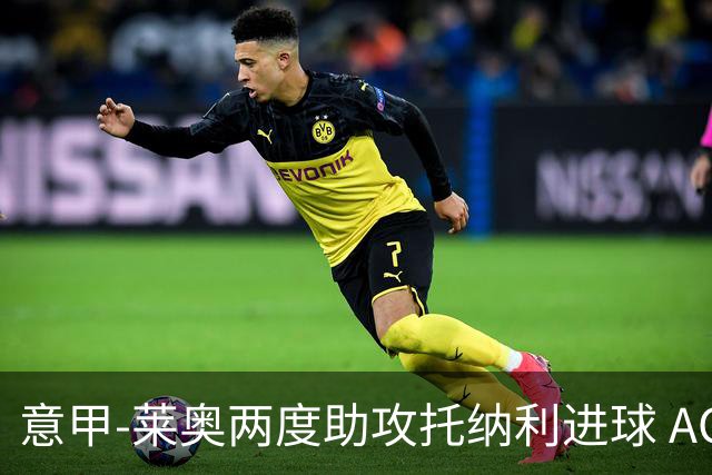 意甲-莱奥两度助攻托纳利进球 AC米兰3-1逆转领跑