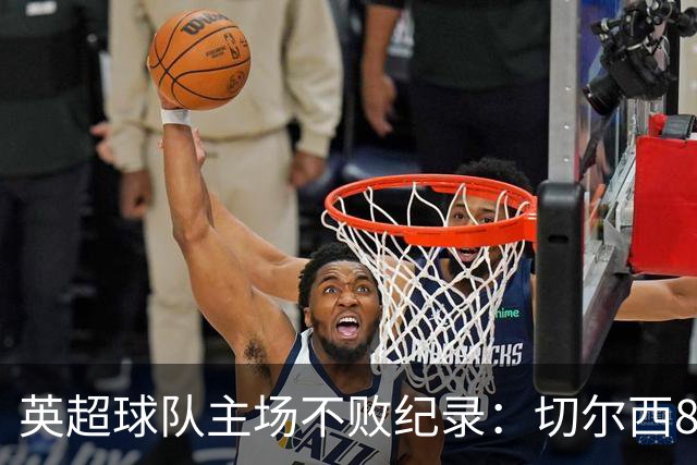 英超球队主场不败纪录：切尔西86场居首