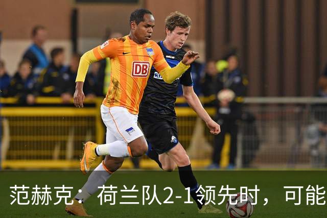 范赫克：荷兰队2-1领先时，可能退得太深了